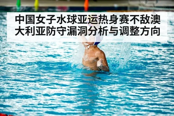 中国女子水球亚运热身赛不敌澳大利亚防守漏洞分析与调整方向