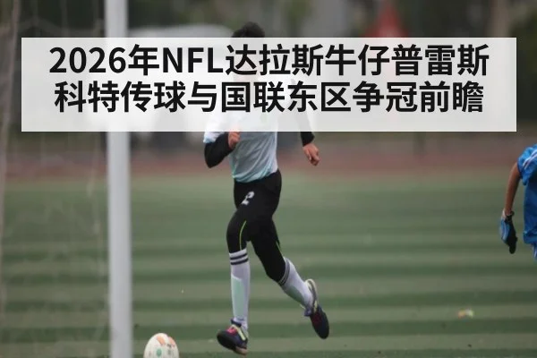 2026年NFL达拉斯牛仔普雷斯科特传球与国联东区争冠前瞻