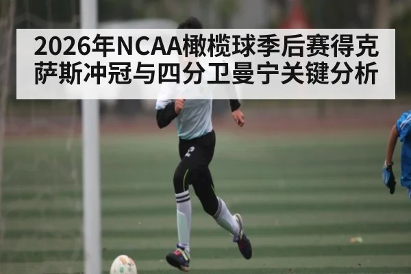 2026年NCAA橄榄球季后赛得克萨斯冲冠与四分卫曼宁关键分析
