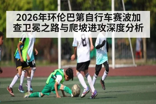 2026年环伦巴第自行车赛波加查卫冕之路与爬坡进攻深度分析