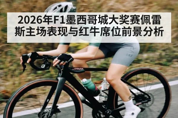 2026年F1墨西哥城大奖赛佩雷斯主场表现与红牛席位前景分析
