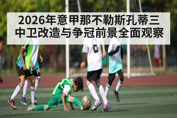 2026年意甲那不勒斯孔蒂三中卫改造与争冠前景全面观察