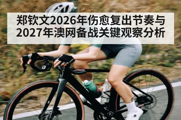 郑钦文2026年伤愈复出节奏与2027年澳网备战关键观察分析